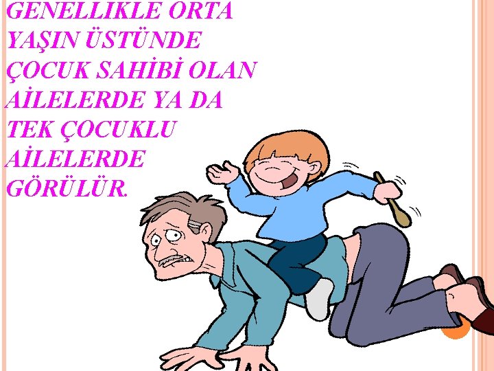 GENELLİKLE ORTA YAŞIN ÜSTÜNDE ÇOCUK SAHİBİ OLAN AİLELERDE YA DA TEK ÇOCUKLU AİLELERDE GÖRÜLÜR.