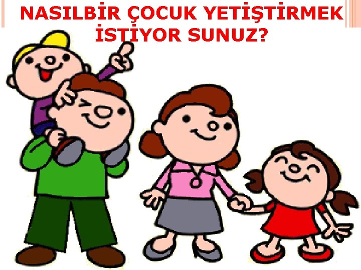 NASILBİR ÇOCUK YETİŞTİRMEK İSTİYOR SUNUZ? 