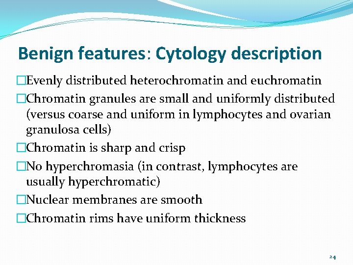 Benign features: Cytology description �Evenly distributed heterochromatin and euchromatin �Chromatin granules are small and