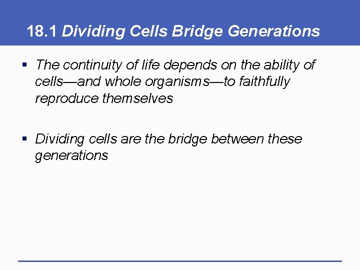 18. 1 Dividing Cells Bridge Generations § The continuity of life depends on the