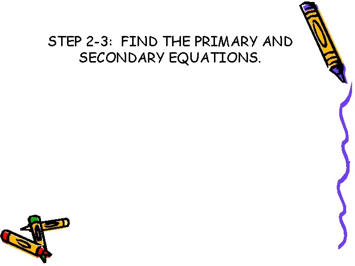 STEP 2 -3: FIND THE PRIMARY AND SECONDARY EQUATIONS. 