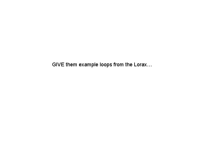 GIVE them example loops from the Lorax… 