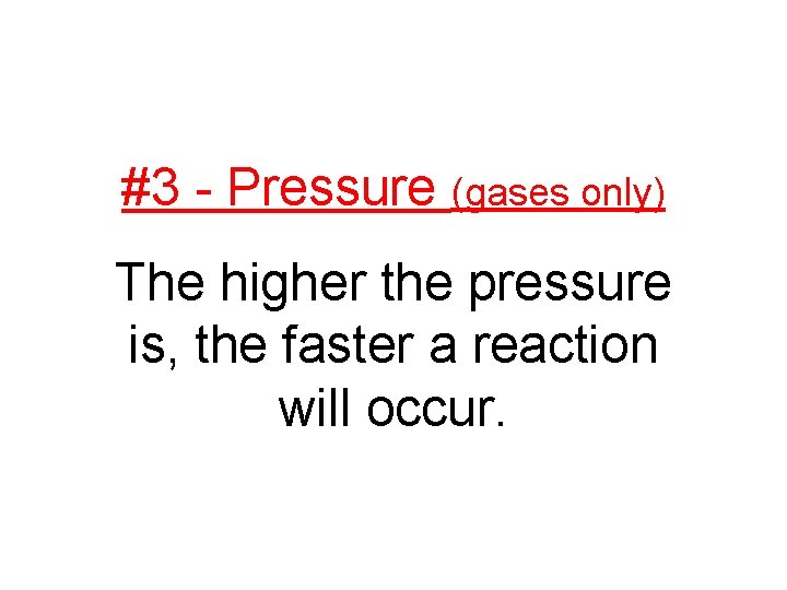 #3 - Pressure (gases only) The higher the pressure is, the faster a reaction