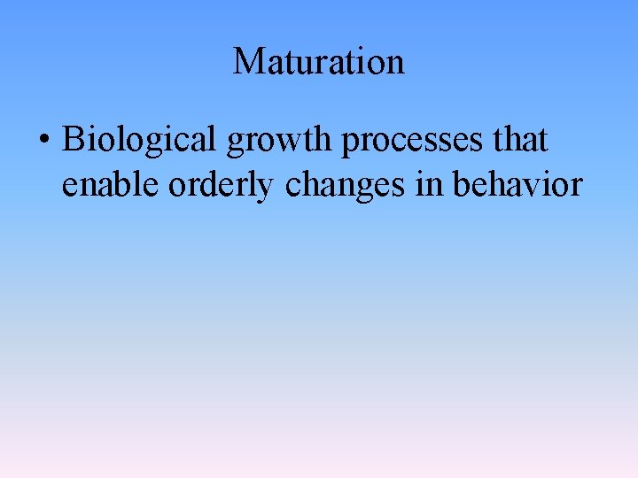 Maturation • Biological growth processes that enable orderly changes in behavior 