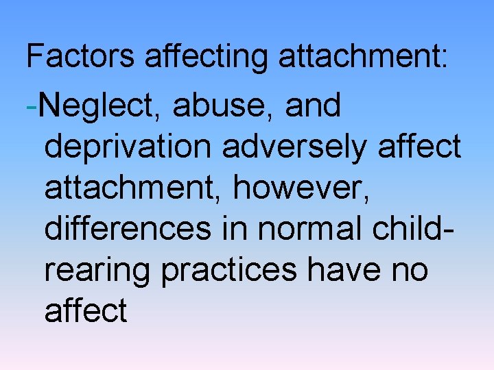 Factors affecting attachment: -Neglect, abuse, and deprivation adversely affect attachment, however, differences in normal