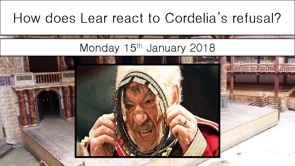 How does Lear react to Cordelia’s refusal? Monday 15 th January 2018 