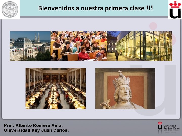 Bienvenidos a nuestra primera clase !!! Prof. Alberto Romero Ania. Universidad Rey Juan Carlos.
