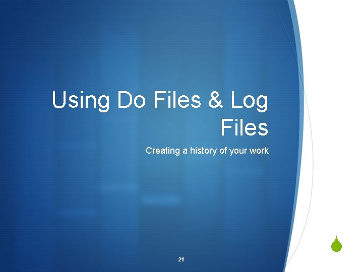 Using Do Files & Log Files Creating a history of your work 21 S