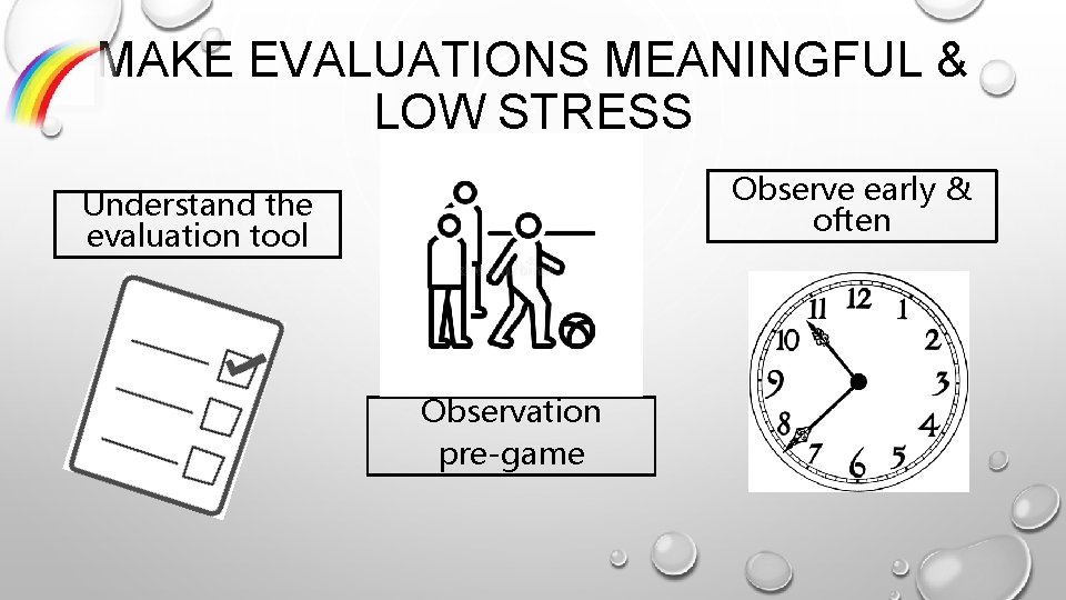 MAKE EVALUATIONS MEANINGFUL & LOW STRESS Observe early & often Understand the evaluation tool
