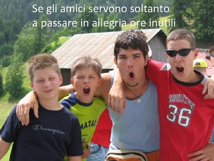 Se gli amici servono soltanto a passare in allegria ore inutili 