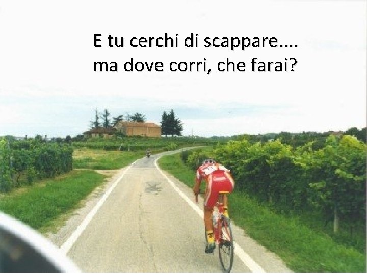 E tu cerchi di scappare. . ma dove corri, che farai? 