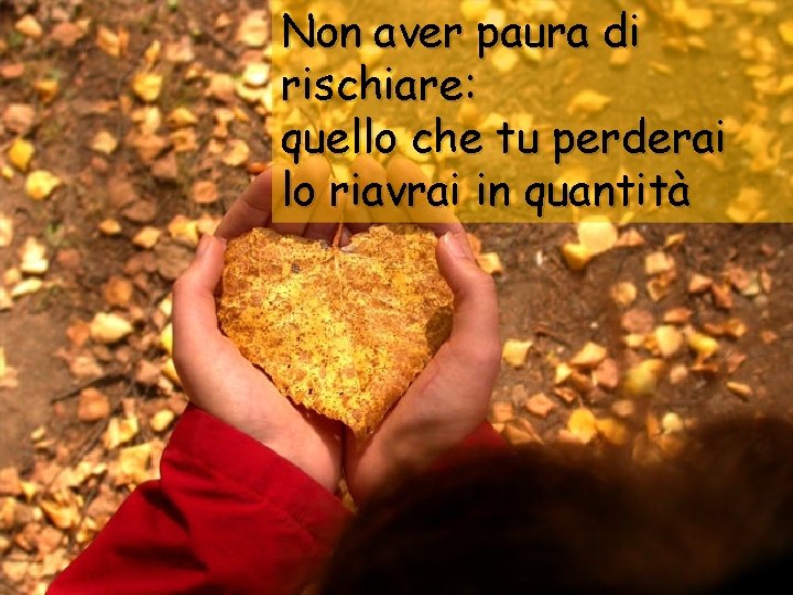 Non aver paura di rischiare: quello che tu perderai lo riavrai in quantità 