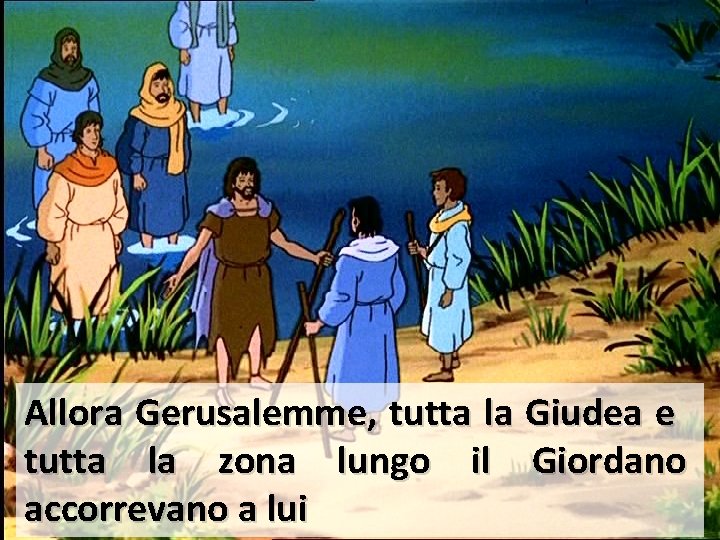 Allora Gerusalemme, tutta la Giudea e tutta la zona lungo il Giordano accorrevano a