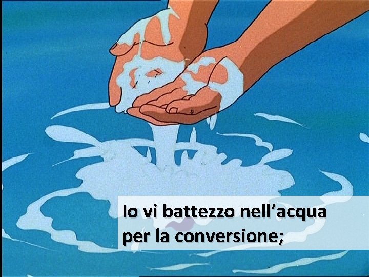 Io vi battezzo nell’acqua per la conversione; 