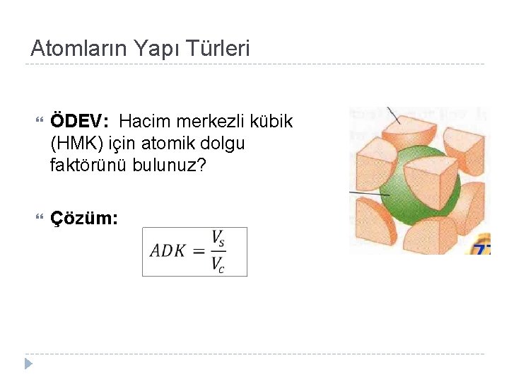 Atomların Yapı Türleri ÖDEV: Hacim merkezli kübik (HMK) için atomik dolgu faktörünü bulunuz? Çözüm: