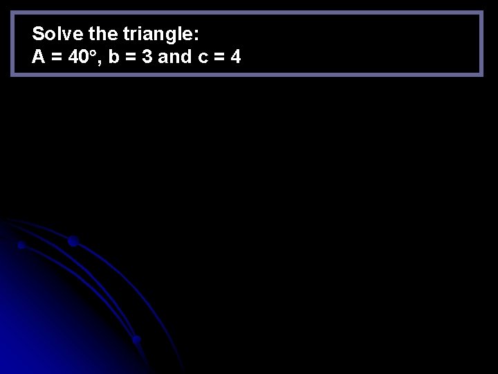 Solve the triangle: A = 40 , b = 3 and c = 4