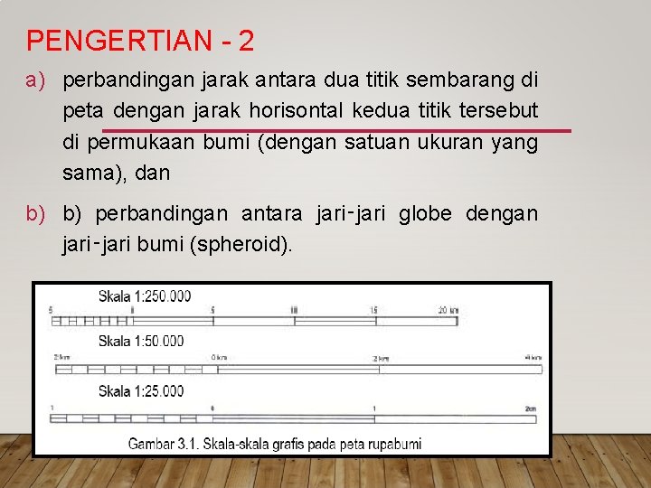 PENGERTIAN 2 a) perbandingan jarak antara dua titik sembarang di peta dengan jarak horisontal PENGERTIAN 2 a) perbandingan jarak antara dua titik sembarang di peta dengan jarak horisontal