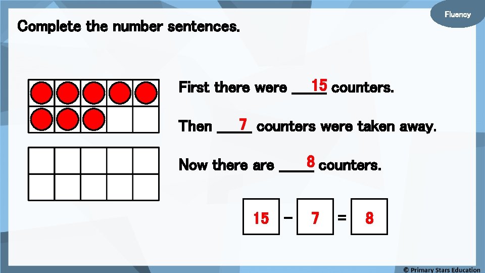 Fluency Complete the number sentences. 15 counters. First there were _______ 7 counters were