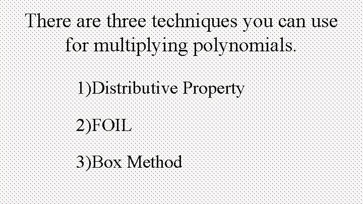 There are three techniques you can use for multiplying polynomials. 1)Distributive Property 2)FOIL 3)Box