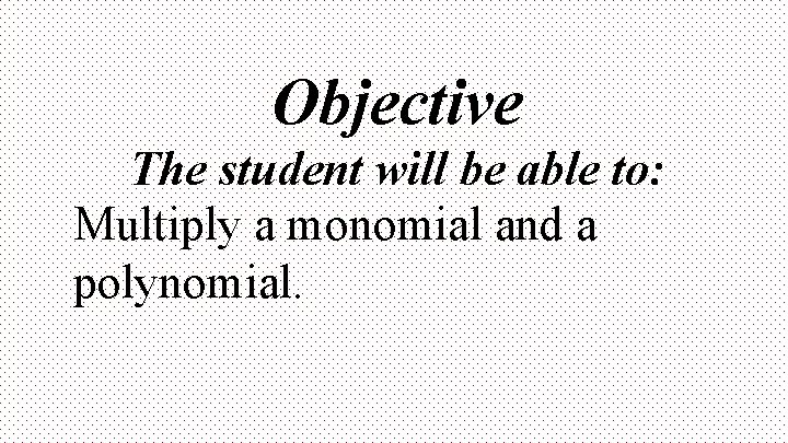 Objective The student will be able to: Multiply a monomial and a polynomial. 