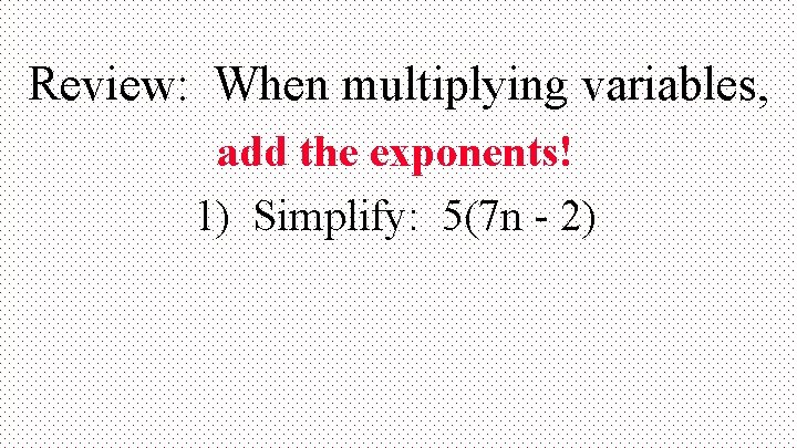 Review: When multiplying variables, add the exponents! 1) Simplify: 5(7 n - 2) 