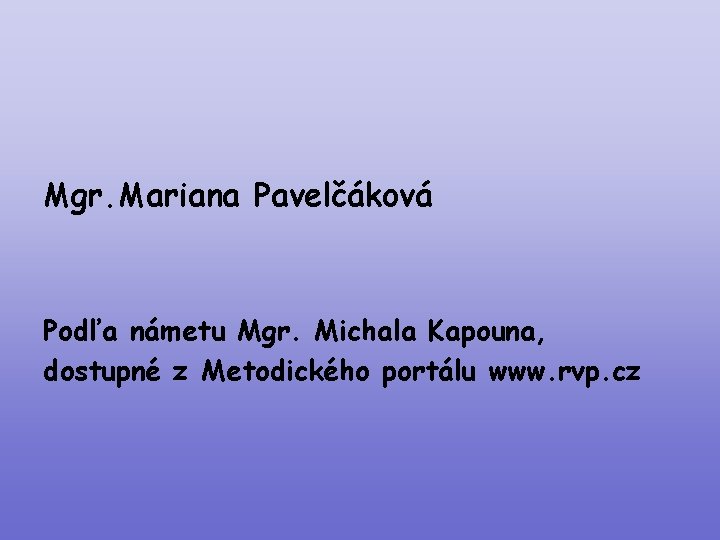 Mgr. Mariana Pavelčáková Podľa námetu Mgr. Michala Kapouna, dostupné z Metodického portálu www. rvp.