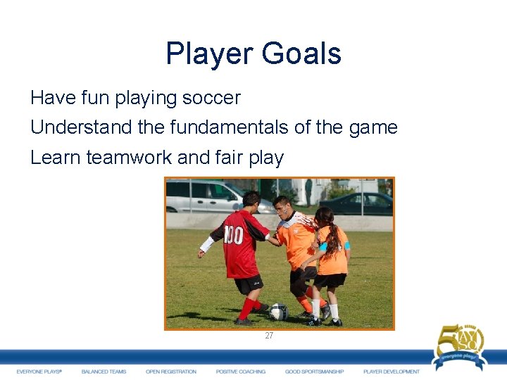 Player Goals Have fun playing soccer Understand the fundamentals of the game Learn teamwork