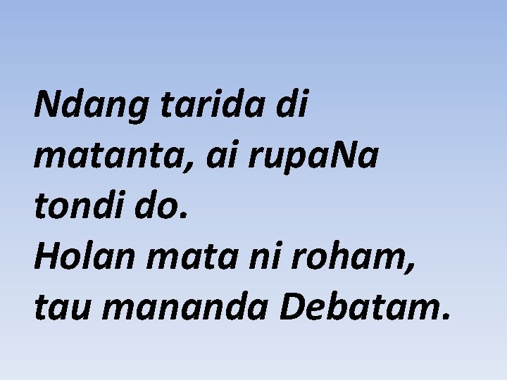 Ndang tarida di matanta, ai rupa. Na tondi do. Holan mata ni roham, tau