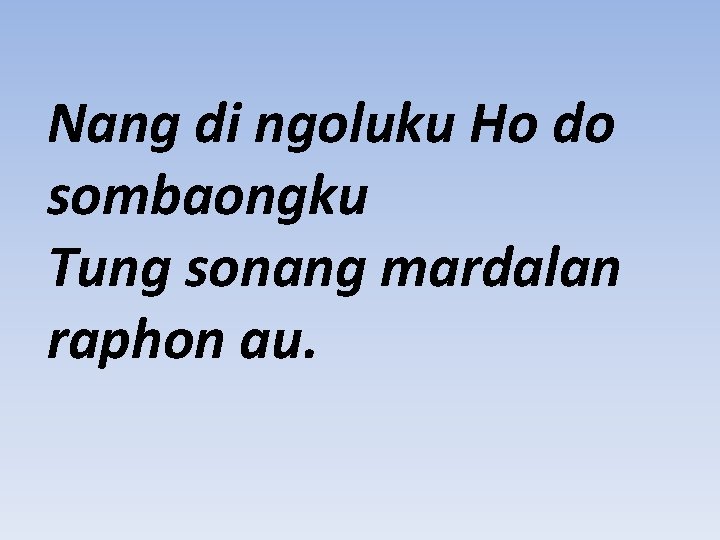 Nang di ngoluku Ho do sombaongku Tung sonang mardalan raphon au. 