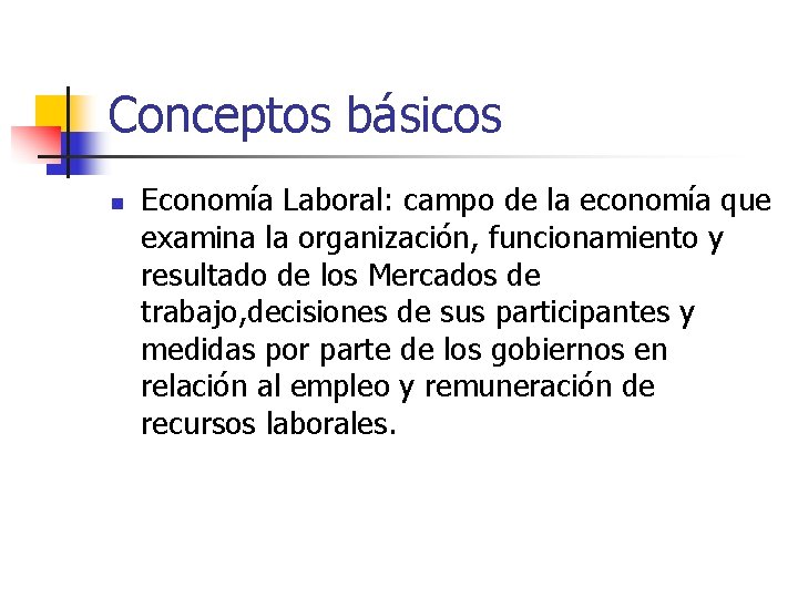 Conceptos básicos n Economía Laboral: campo de la economía que examina la organización, funcionamiento