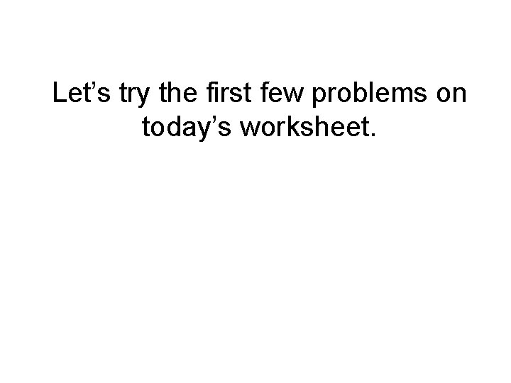 Let’s try the first few problems on today’s worksheet. 