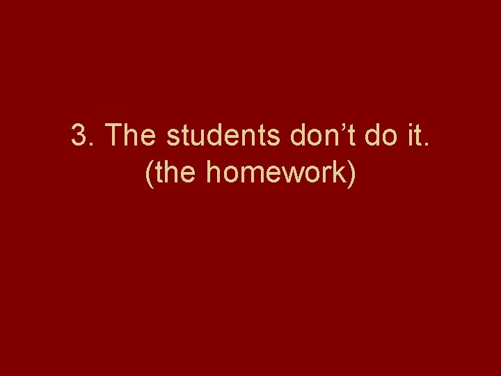 3. The students don’t do it. (the homework) 