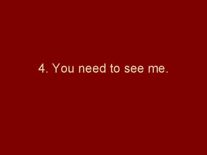 4. You need to see me. 