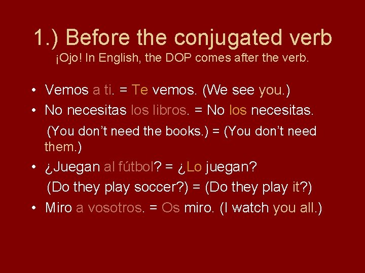 1. ) Before the conjugated verb ¡Ojo! In English, the DOP comes after the