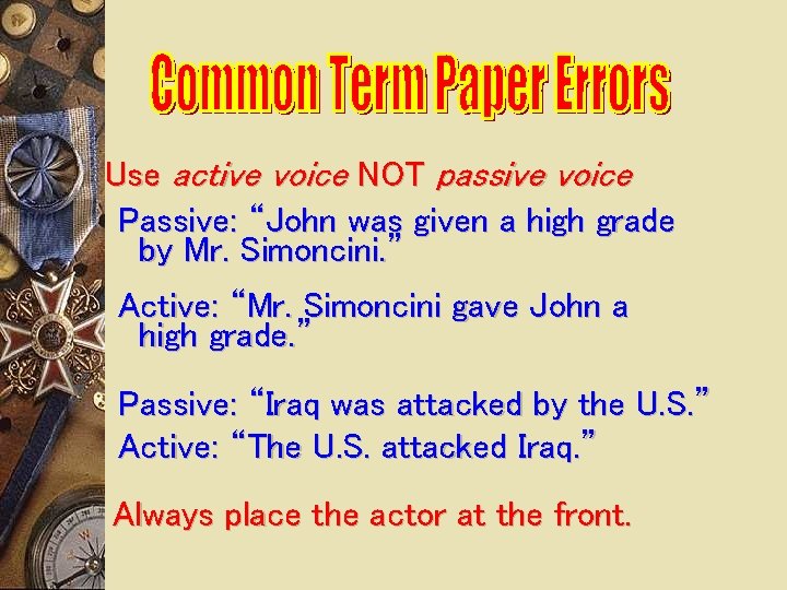 Use active voice NOT passive voice Passive: “John was given a high grade by
