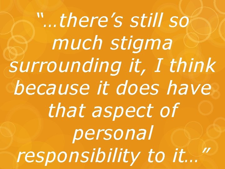 “…there’s still so much stigma surrounding it, I think because it does have that