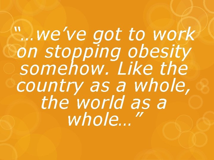 “…we’ve got to work on stopping obesity somehow. Like the country as a whole,