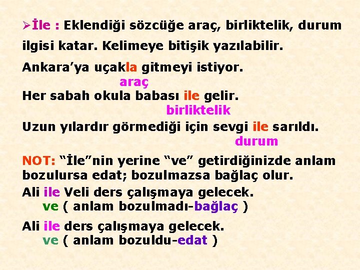 Øİle : Eklendiği sözcüğe araç, birliktelik, durum ilgisi katar. Kelimeye bitişik yazılabilir. Ankara’ya uçakla