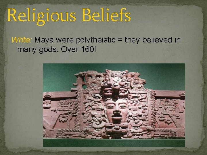 Religious Beliefs Write: Maya were polytheistic = they believed in many gods. Over 160!