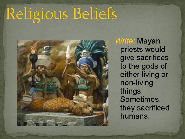 Religious Beliefs Write: Mayan priests would give sacrifices to the gods of either living