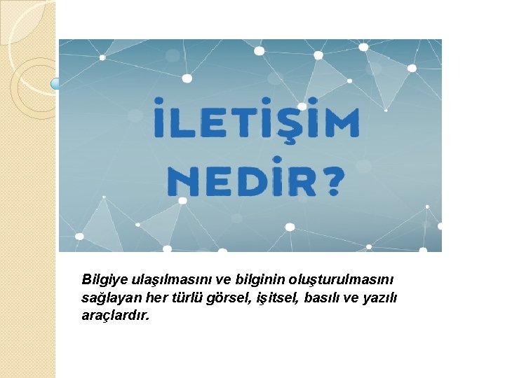 İLETİŞİM NEDİR Bilgiye ulaşılmasını ve bilginin oluşturulmasını sağlayan her türlü görsel, işitsel, basılı ve