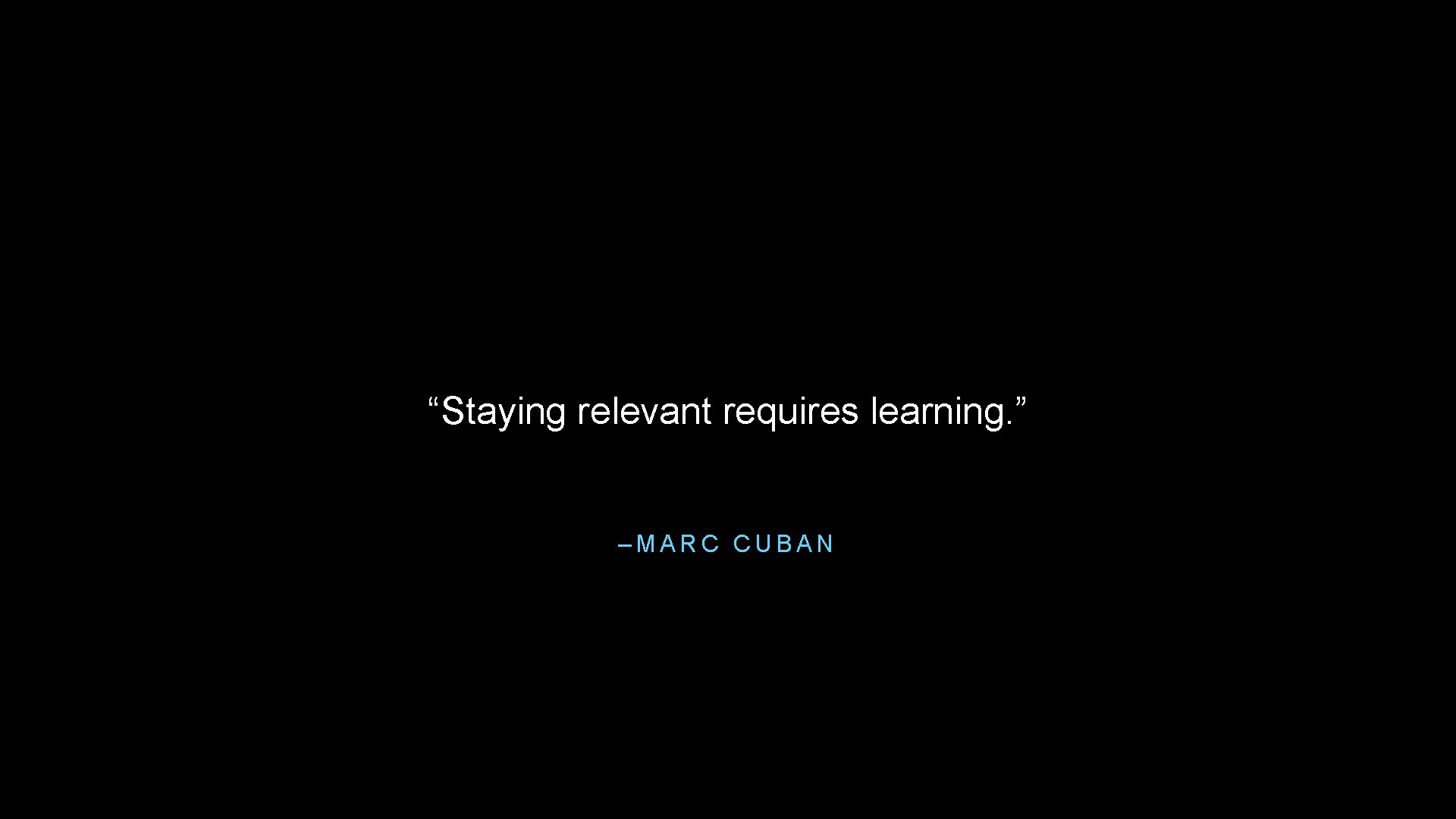 “Staying relevant requires learning. ” –MARC CUBAN 