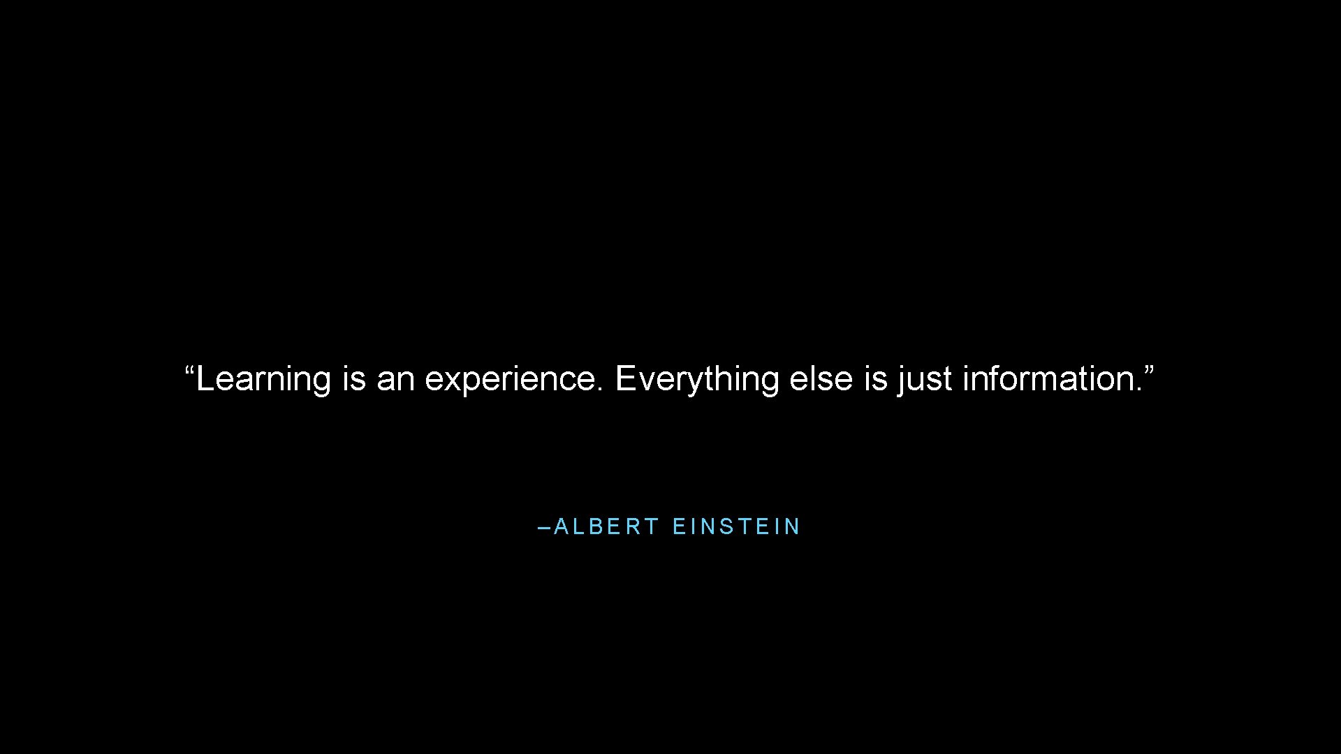 “Learning is an experience. Everything else is just information. ” –ALBERT EINSTEIN 