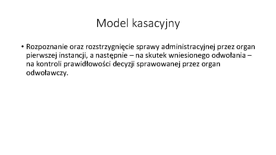 Model kasacyjny • Rozpoznanie oraz rozstrzygnięcie sprawy administracyjnej przez organ pierwszej instancji, a następnie Model kasacyjny • Rozpoznanie oraz rozstrzygnięcie sprawy administracyjnej przez organ pierwszej instancji, a następnie