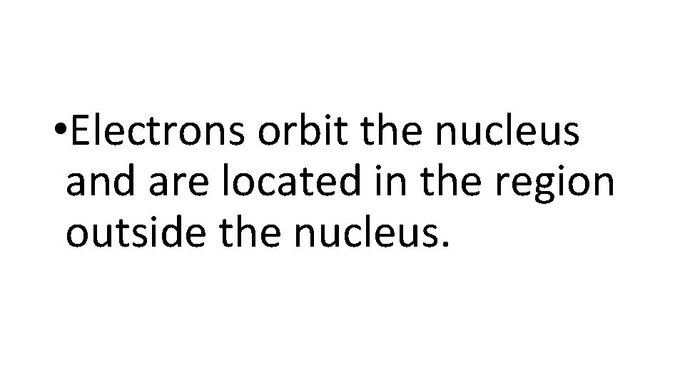  • Electrons orbit the nucleus and are located in the region outside the