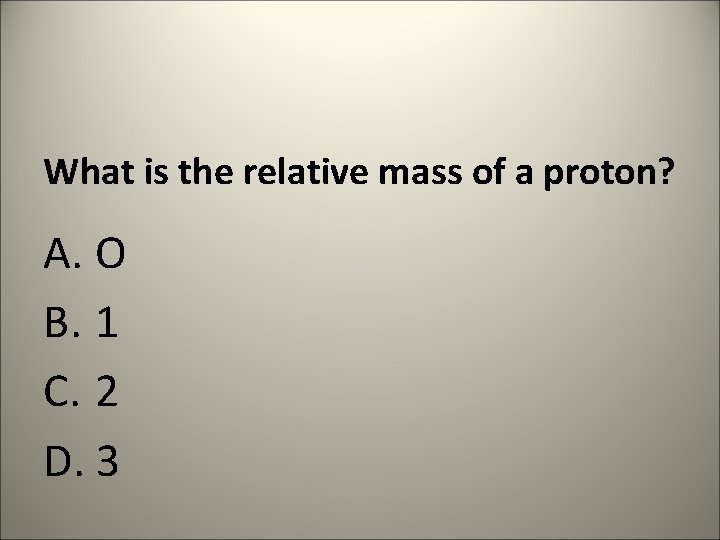 What is the relative mass of a proton? A. O B. 1 C. 2