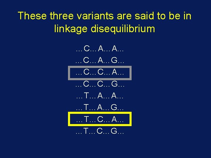 These three variants are said to be in linkage disequilibrium …C…A…A… …C…A…G… …C…C…A… …C…C…G…