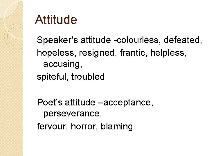 Attitude Speaker’s attitude -colourless, defeated, hopeless, resigned, frantic, helpless, accusing, spiteful, troubled Poet’s attitude