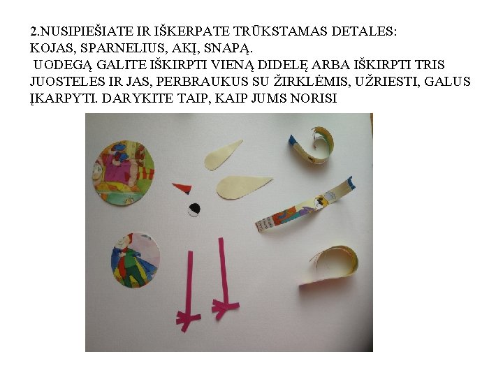 2. NUSIPIEŠIATE IR IŠKERPATE TRŪKSTAMAS DETALES: KOJAS, SPARNELIUS, AKĮ, SNAPĄ. UODEGĄ GALITE IŠKIRPTI VIENĄ