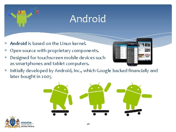 Android is based on the Linux kernel. Open source with proprietary components. Designed for